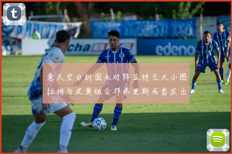 意天空分析国米对阵亚特兰大小图拉姆与皮奥组合邓弗里斯或首发出战