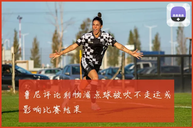 鲁尼评论利物浦点球被吹不走运或影响比赛结果