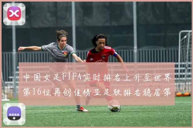 中国女足FIFA实时排名上升至世界第16位再创佳绩亚足联排名稳居第4位