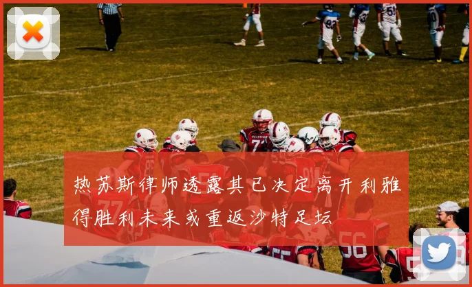 热苏斯律师透露其已决定离开利雅得胜利未来或重返沙特足坛