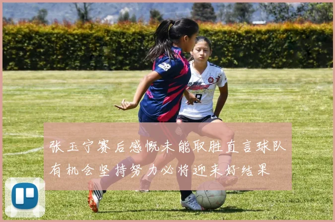 张玉宁赛后感慨未能取胜直言球队有机会坚持努力必将迎来好结果